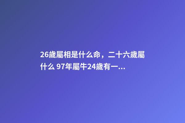 26歲屬相是什么命，二十六歲屬什么 97年屬牛24歲有一災，屬牛農歷97.6.24什么命-第1張-觀點-玄機派